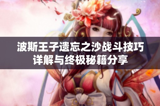 波斯王子遗忘之沙战斗技巧详解与终极秘籍分享