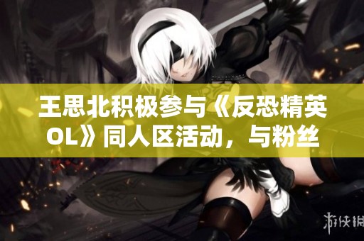 王思北积极参与《反恐精英OL》同人区活动，与粉丝互动分享乐趣