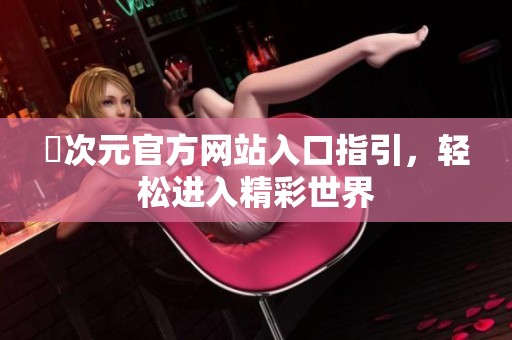 囧次元官方网站入口指引，轻松进入精彩世界