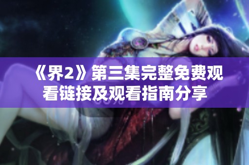 《界2》第三集完整免费观看链接及观看指南分享