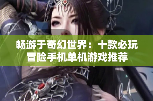 畅游于奇幻世界：十款必玩冒险手机单机游戏推荐