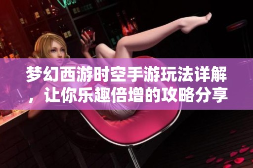 梦幻西游时空手游玩法详解，让你乐趣倍增的攻略分享