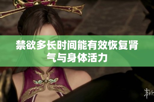 禁欲多长时间能有效恢复肾气与身体活力