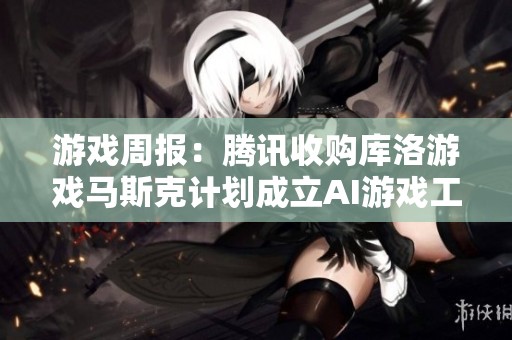游戏周报：腾讯收购库洛游戏马斯克计划成立AI游戏工作室