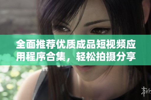 全面推荐优质成品短视频应用程序合集，轻松拍摄分享精彩瞬间