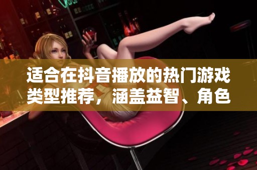 适合在抖音播放的热门游戏类型推荐，涵盖益智、角色扮演及冒险等多样选择