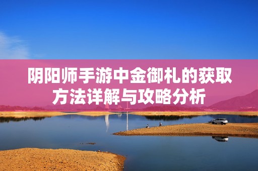 阴阳师手游中金御札的获取方法详解与攻略分析