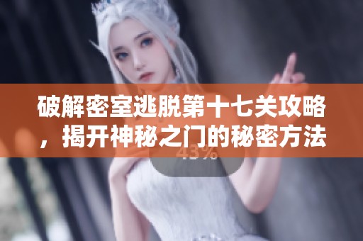 破解密室逃脱第十七关攻略，揭开神秘之门的秘密方法