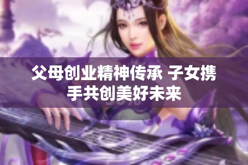 父母创业精神传承 子女携手共创美好未来