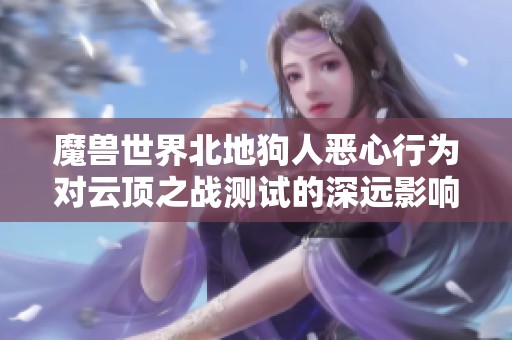 魔兽世界北地狗人恶心行为对云顶之战测试的深远影响分析