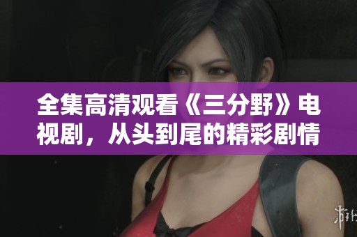 全集高清观看《三分野》电视剧，从头到尾的精彩剧情不容错过