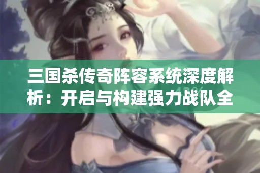 三国杀传奇阵容系统深度解析：开启与构建强力战队全攻略