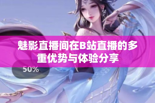 魅影直播间在B站直播的多重优势与体验分享