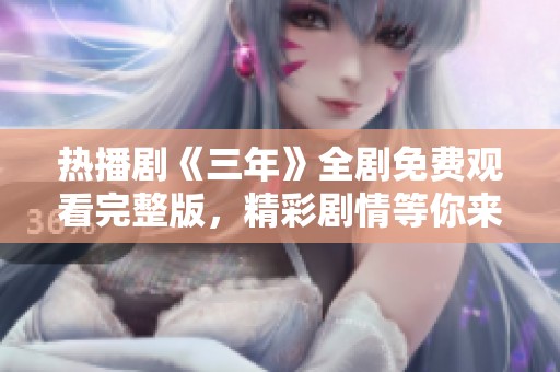 热播剧《三年》全剧免费观看完整版，精彩剧情等你来欣赏！