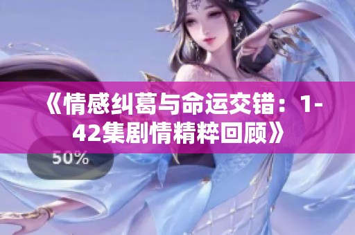 《情感纠葛与命运交错：1-42集剧情精粹回顾》