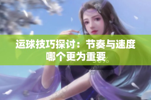 运球技巧探讨：节奏与速度哪个更为重要