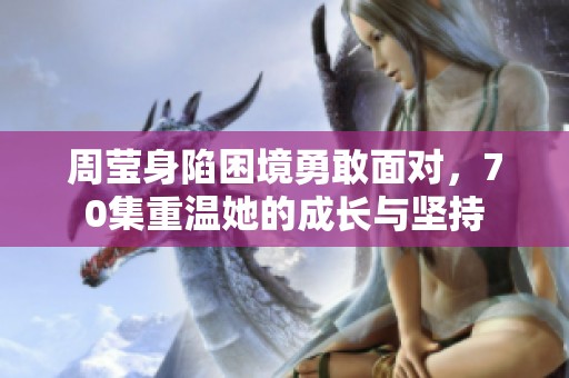 周莹身陷困境勇敢面对，70集重温她的成长与坚持