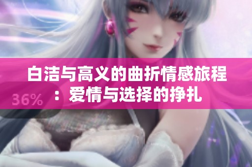 白洁与高义的曲折情感旅程：爱情与选择的挣扎