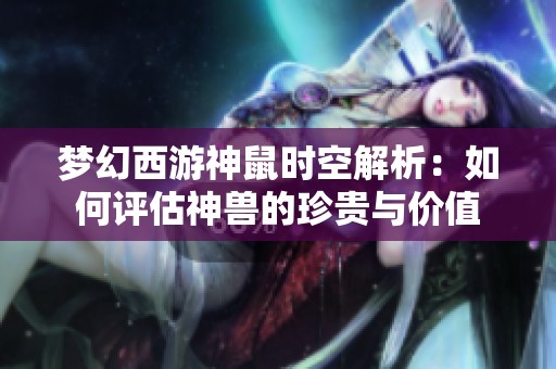梦幻西游神鼠时空解析：如何评估神兽的珍贵与价值