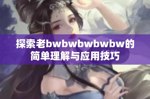 探索老bwbwbwbwbw的简单理解与应用技巧