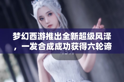 梦幻西游推出全新超级风泽，一发合成成功获得六轮谛听成品