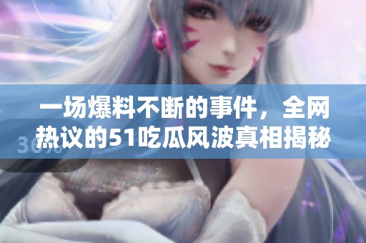 一场爆料不断的事件，全网热议的51吃瓜风波真相揭秘