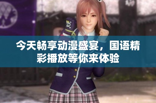 今天畅享动漫盛宴，国语精彩播放等你来体验