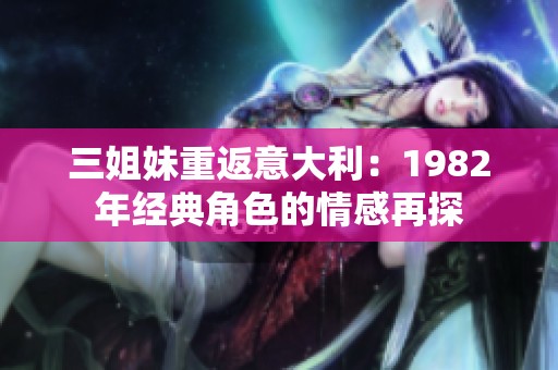 三姐妹重返意大利：1982年经典角色的情感再探