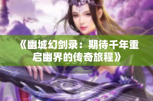 《幽城幻剑录：期待千年重启幽界的传奇旅程》