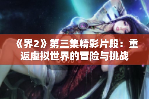 《界2》第三集精彩片段：重返虚拟世界的冒险与挑战