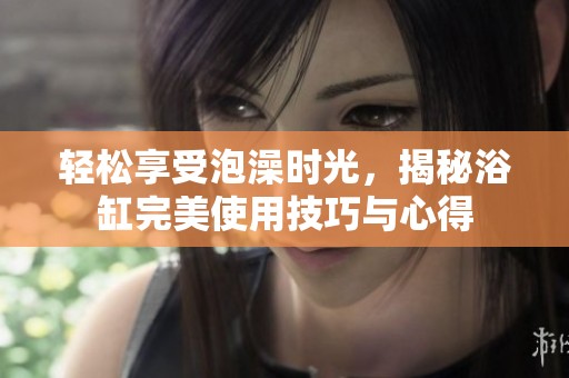 轻松享受泡澡时光，揭秘浴缸完美使用技巧与心得