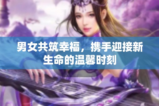 男女共筑幸福，携手迎接新生命的温馨时刻