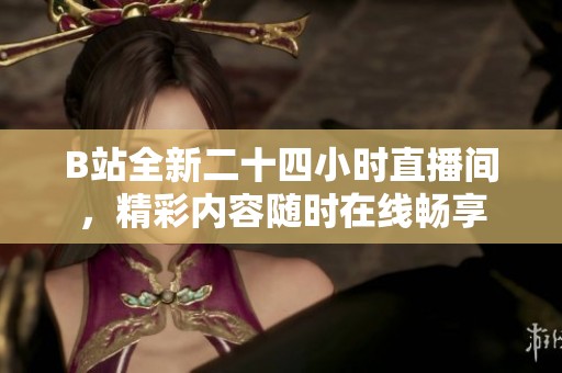 B站全新二十四小时直播间，精彩内容随时在线畅享