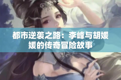 都市逆袭之路：李峰与胡媛媛的传奇冒险故事