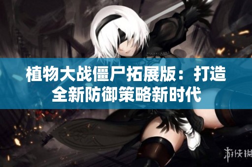 植物大战僵尸拓展版：打造全新防御策略新时代