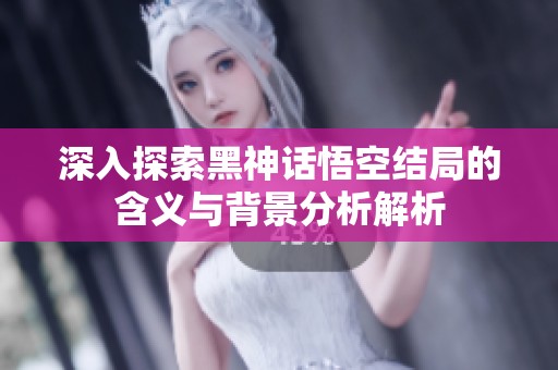 深入探索黑神话悟空结局的含义与背景分析解析