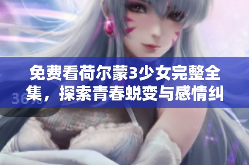 免费看荷尔蒙3少女完整全集，探索青春蜕变与感情纠葛