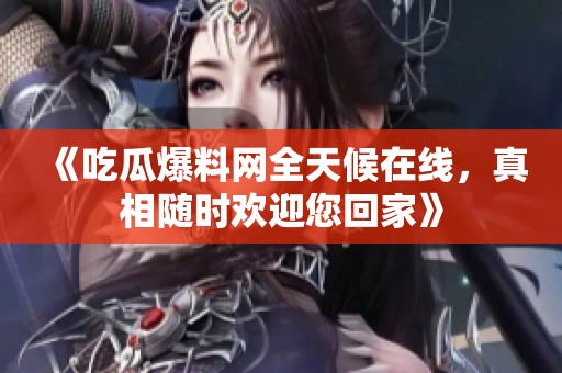 《吃瓜爆料网全天候在线，真相随时欢迎您回家》