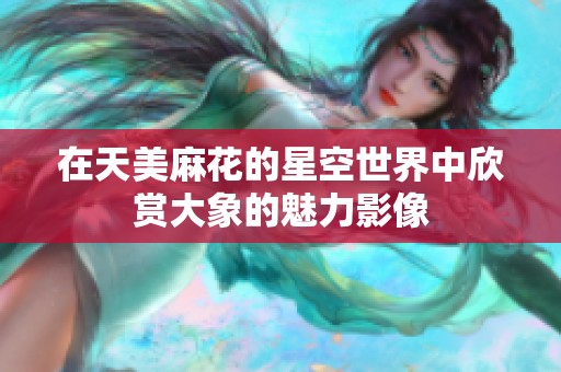 在天美麻花的星空世界中欣赏大象的魅力影像