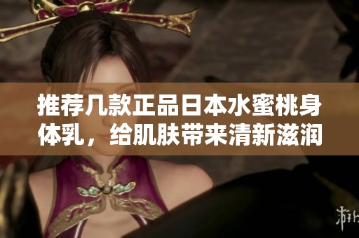 推荐几款正品日本水蜜桃身体乳，给肌肤带来清新滋润体验