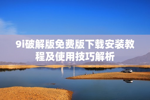 9i破解版免费版下载安装教程及使用技巧解析