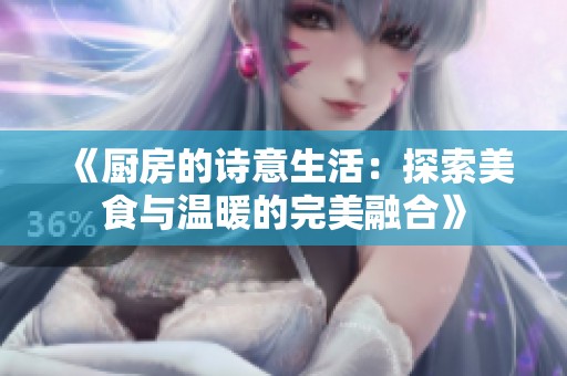 《厨房的诗意生活：探索美食与温暖的完美融合》