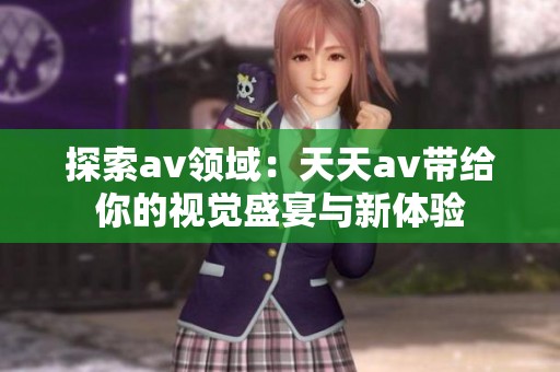 探索av领域：天天av带给你的视觉盛宴与新体验