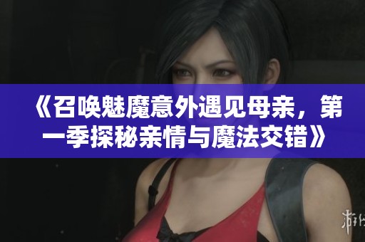 《召唤魅魔意外遇见母亲，第一季探秘亲情与魔法交错》