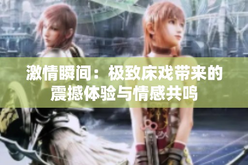 激情瞬间：极致床戏带来的震撼体验与情感共鸣