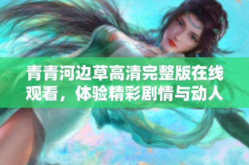 青青河边草高清完整版在线观看，体验精彩剧情与动人故事