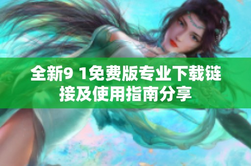 全新9 1免费版专业下载链接及使用指南分享
