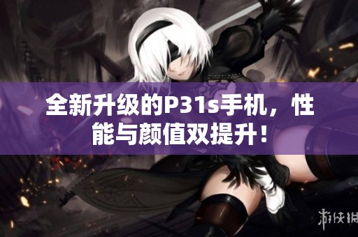 全新升级的P31s手机，性能与颜值双提升！