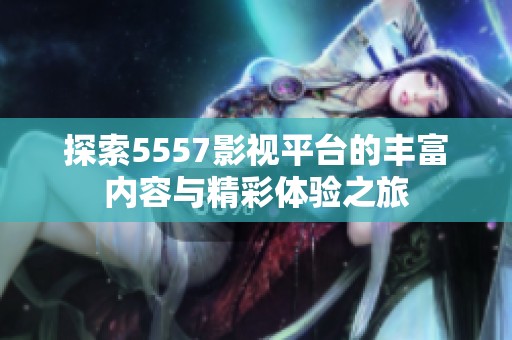 探索5557影视平台的丰富内容与精彩体验之旅