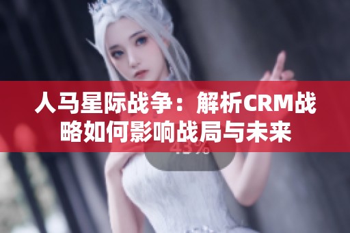 人马星际战争：解析CRM战略如何影响战局与未来